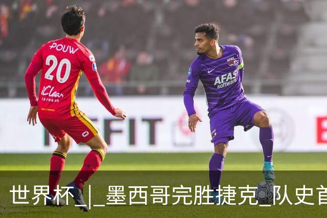 世界杯 | 墨西哥完胜捷克 队史首次三连胜晋级