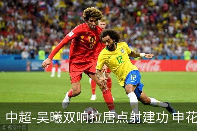 中超-吴曦双响拉唐点射建功 申花3-2浙江队迎两连胜
