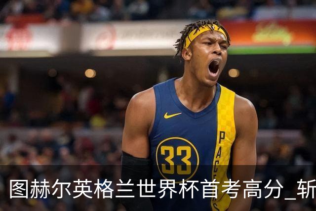 图赫尔英格兰世界杯首考高分 斩获7次绝佳机会22射11正