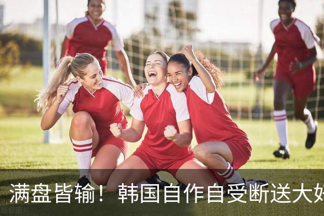 满盘皆输！韩国自作自受断送大好局面 3分+负净胜球出线渺茫