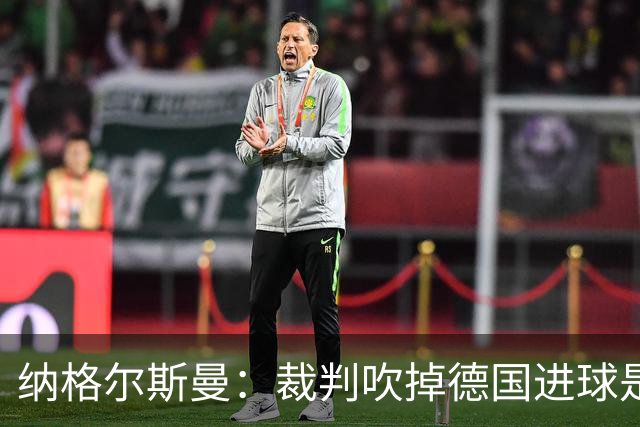 纳格尔斯曼：裁判吹掉德国进球是丑闻 我绝不会辞职的