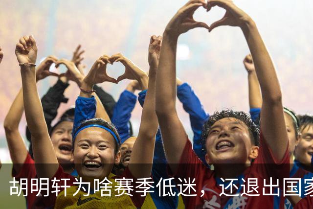胡明轩为啥赛季低迷，还退出国家队？胡明轩终于掏心窝说出心里话