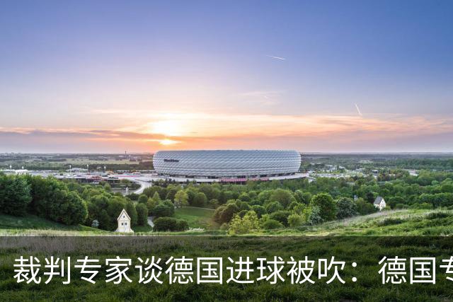 裁判专家谈德国进球被吹：德国专家认为苛刻 克拉滕伯格认为合理